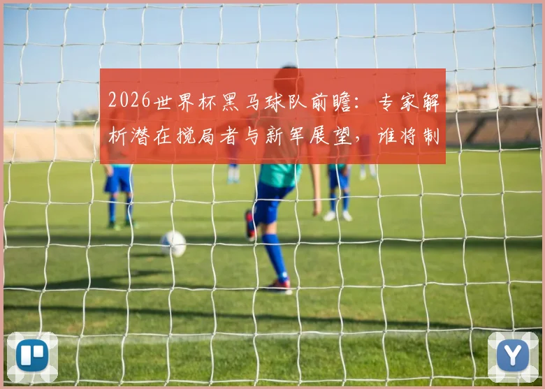 2026世界杯黑马球队前瞻：专家解析潜在搅局者与新军展望，谁将制造惊喜？