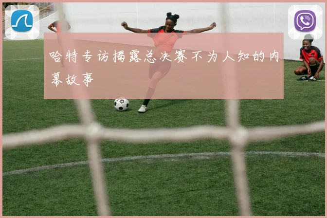 哈特专访揭露总决赛不为人知的内幕故事