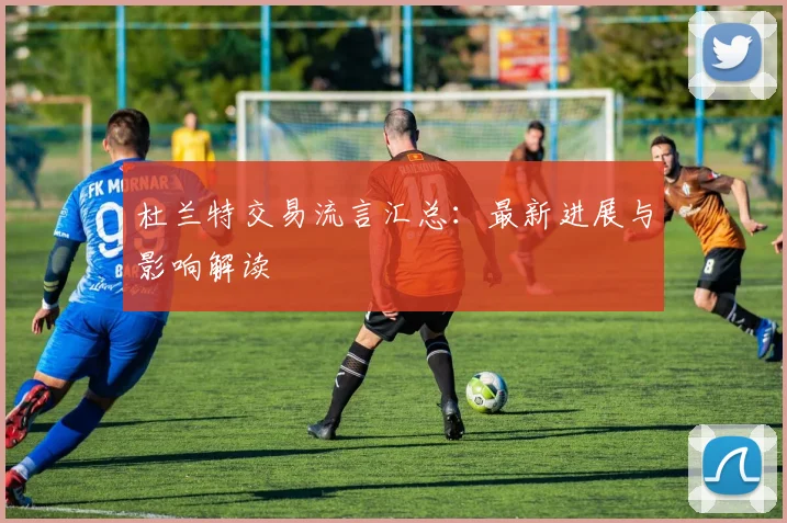 杜兰特交易流言汇总：最新进展与影响解读