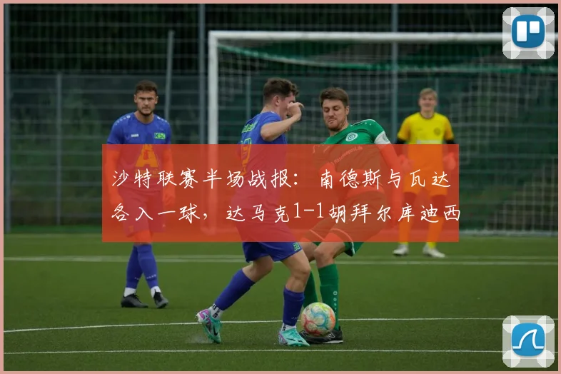 沙特联赛半场战报：南德斯与瓦达各入一球，达马克1-1胡拜尔库迪西亚