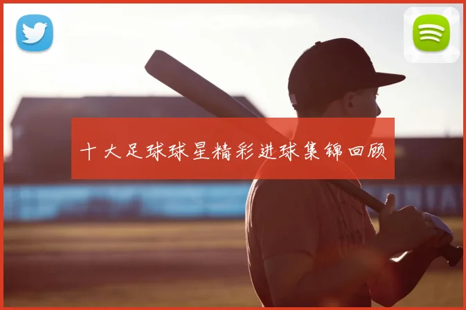 十大足球球星精彩进球集锦回顾