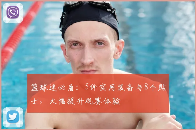 篮球迷必看：5件实用装备与8个贴士，大幅提升观赛体验