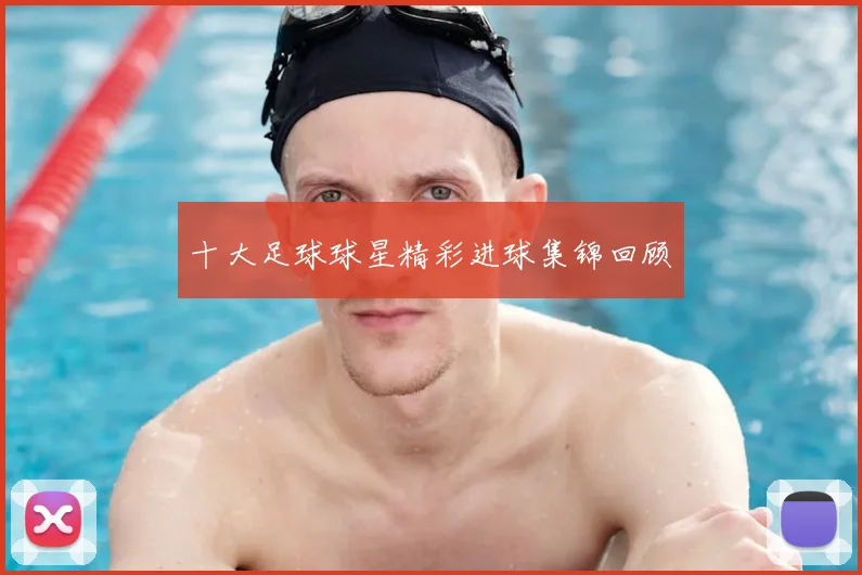 十大足球球星精彩进球集锦回顾