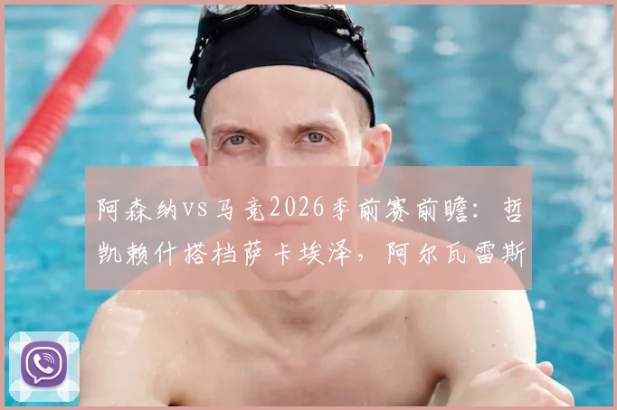 阿森纳vs马竞2026季前赛前瞻：哲凯赖什搭档萨卡埃泽，阿尔瓦雷斯格列兹曼领衔马竞锋线，首发阵容深度解析