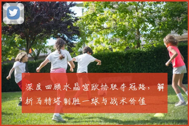 深度回顾水晶宫欧协联夺冠路，解析马特塔制胜一球与战术价值