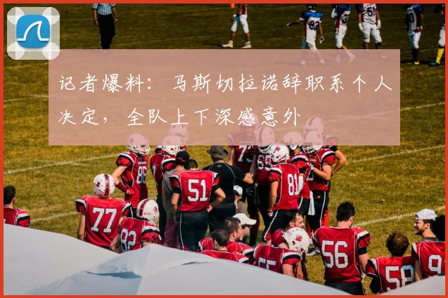 记者爆料：马斯切拉诺辞职系个人决定，全队上下深感意外