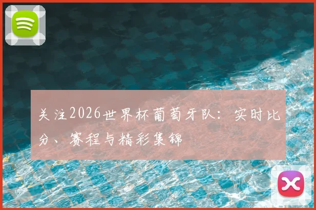 关注2026世界杯葡萄牙队：实时比分、赛程与精彩集锦