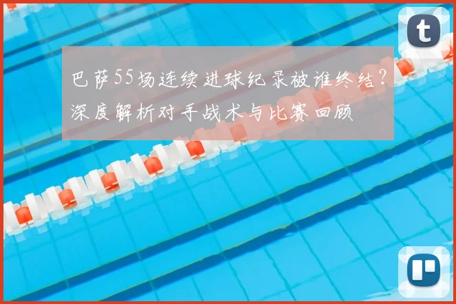 巴萨55场连续进球纪录被谁终结？深度解析对手战术与比赛回顾