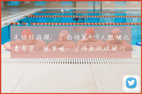 足协杯战报：广西恒宸4-0大胜湖北青年星，张华峻、宁伟辰双双破门建功