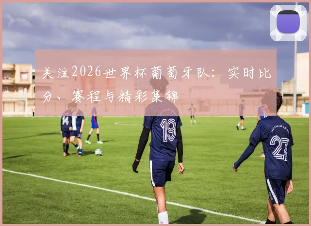 关注2026世界杯葡萄牙队：实时比分、赛程与精彩集锦