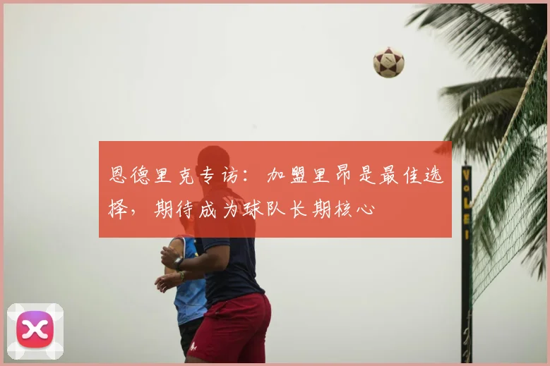 恩德里克专访：加盟里昂是最佳选择，期待成为球队长期核心