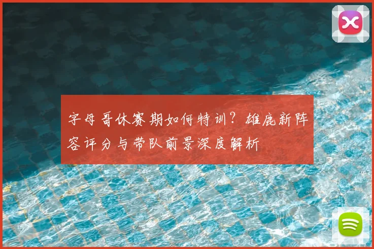 字母哥休赛期如何特训？雄鹿新阵容评分与带队前景深度解析