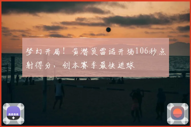 梦幻开局！黄潜莫雷诺开场106秒点射得分，创本赛季最快进球