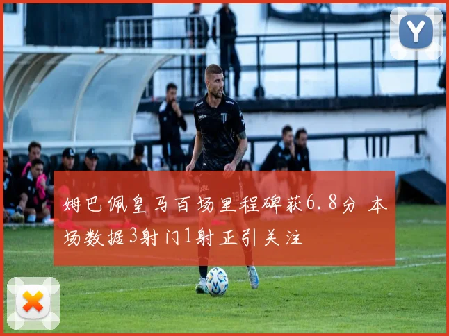 姆巴佩皇马百场里程碑获6.8分 本场数据3射门1射正引关注