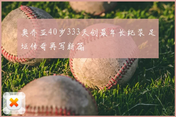 奥乔亚40岁333天创最年长纪录 足坛传奇再写新篇