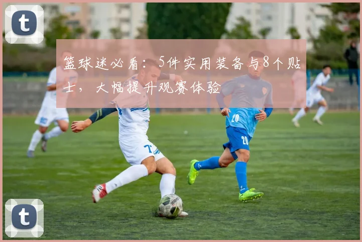 篮球迷必看：5件实用装备与8个贴士，大幅提升观赛体验