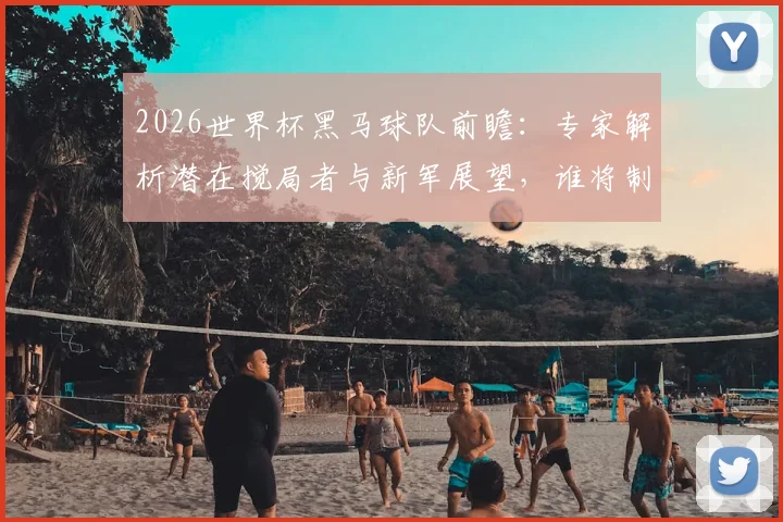 2026世界杯黑马球队前瞻：专家解析潜在搅局者与新军展望，谁将制造惊喜？